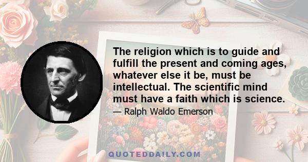 The religion which is to guide and fulfill the present and coming ages, whatever else it be, must be intellectual. The scientific mind must have a faith which is science.