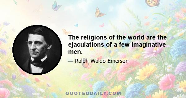 The religions of the world are the ejaculations of a few imaginative men.