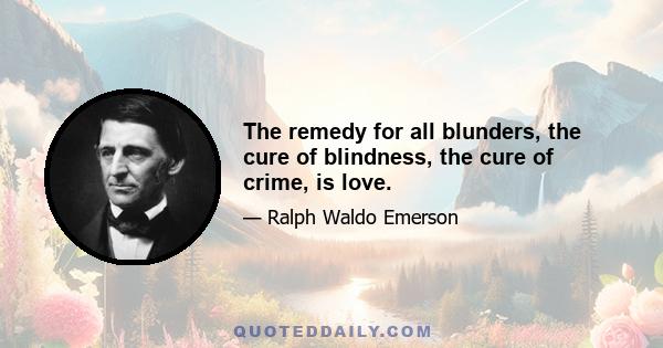 The remedy for all blunders, the cure of blindness, the cure of crime, is love.