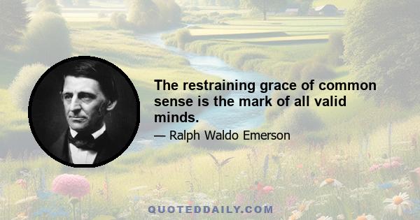 The restraining grace of common sense is the mark of all valid minds.