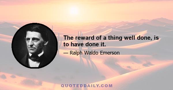 The reward of a thing well done, is to have done it.