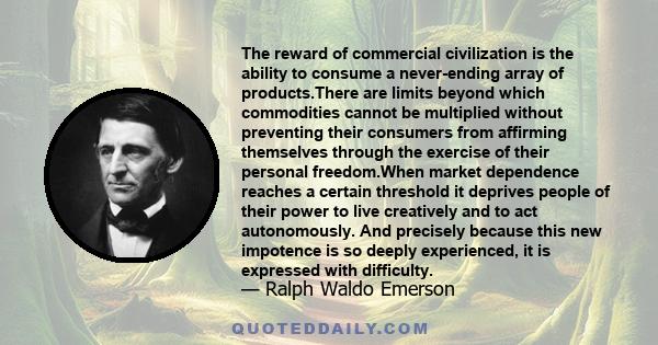 The reward of commercial civilization is the ability to consume a never-ending array of products.There are limits beyond which commodities cannot be multiplied without preventing their consumers from affirming