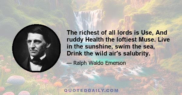 The richest of all lords is Use, And ruddy Health the loftiest Muse. Live in the sunshine, swim the sea, Drink the wild air's salubrity.