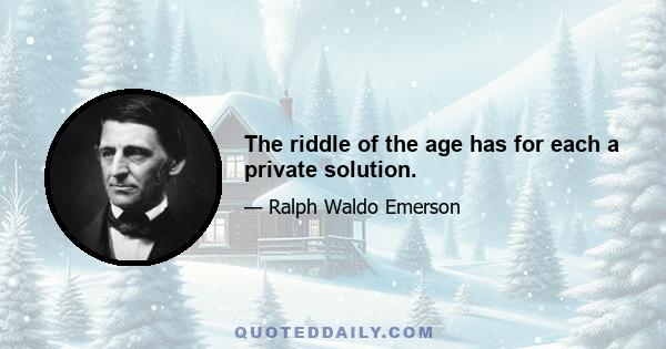 The riddle of the age has for each a private solution.