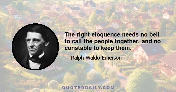 The right eloquence needs no bell to call the people together, and no constable to keep them.