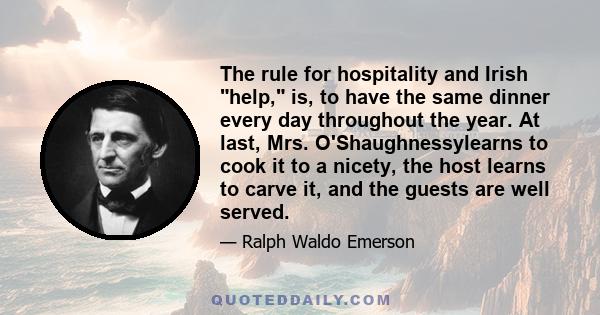 The rule for hospitality and Irish help, is, to have the same dinner every day throughout the year. At last, Mrs. O'Shaughnessylearns to cook it to a nicety, the host learns to carve it, and the guests are well served.