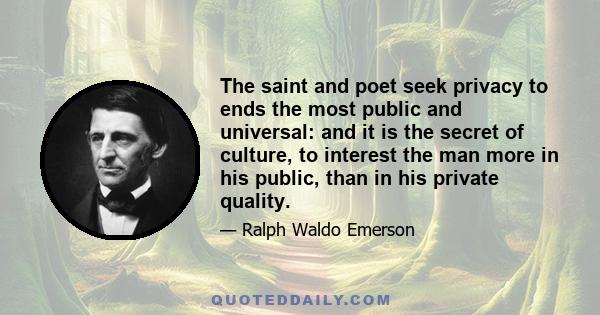 The saint and poet seek privacy to ends the most public and universal: and it is the secret of culture, to interest the man more in his public, than in his private quality.