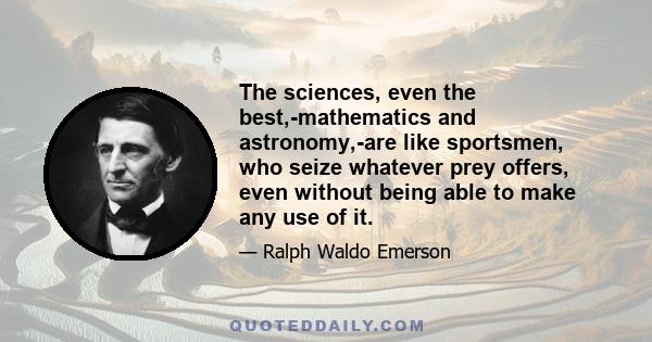 The sciences, even the best,-mathematics and astronomy,-are like sportsmen, who seize whatever prey offers, even without being able to make any use of it.