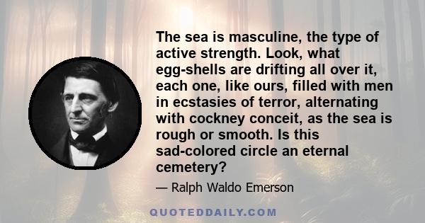 The sea is masculine, the type of active strength. Look, what egg-shells are drifting all over it, each one, like ours, filled with men in ecstasies of terror, alternating with cockney conceit, as the sea is rough or