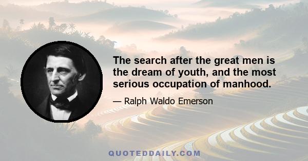 The search after the great men is the dream of youth, and the most serious occupation of manhood.