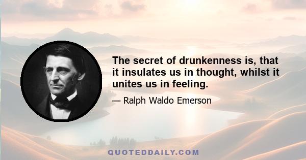 The secret of drunkenness is, that it insulates us in thought, whilst it unites us in feeling.