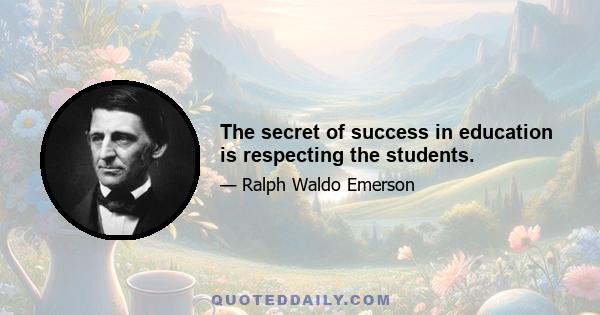 The secret of success in education is respecting the students.