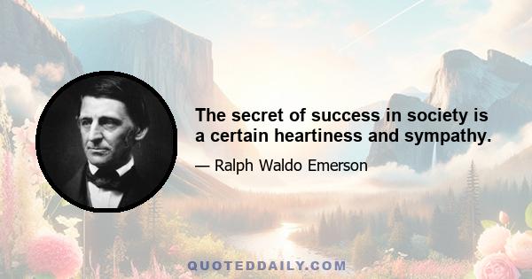 The secret of success in society is a certain heartiness and sympathy.