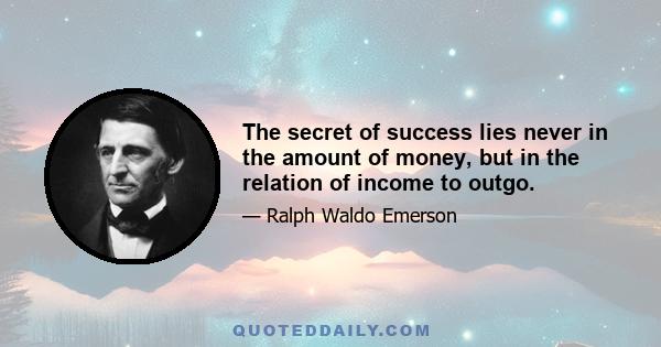 The secret of success lies never in the amount of money, but in the relation of income to outgo.