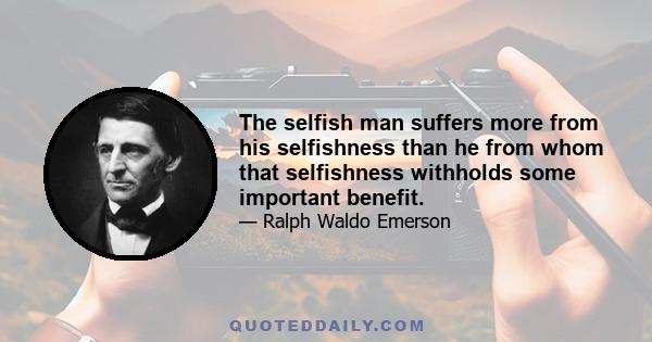 The selfish man suffers more from his selfishness than he from whom that selfishness withholds some important benefit.