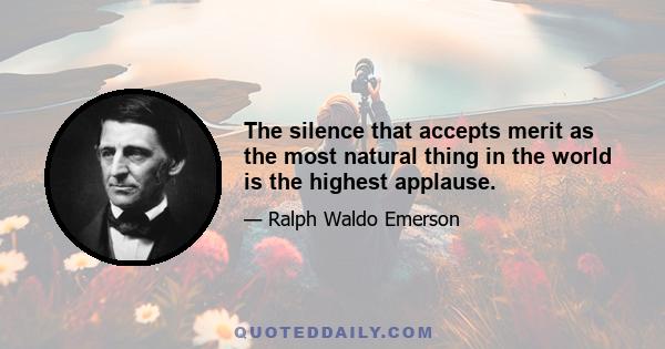 The silence that accepts merit as the most natural thing in the world is the highest applause.