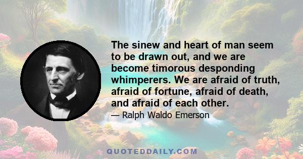 The sinew and heart of man seem to be drawn out, and we are become timorous desponding whimperers. We are afraid of truth, afraid of fortune, afraid of death, and afraid of each other.