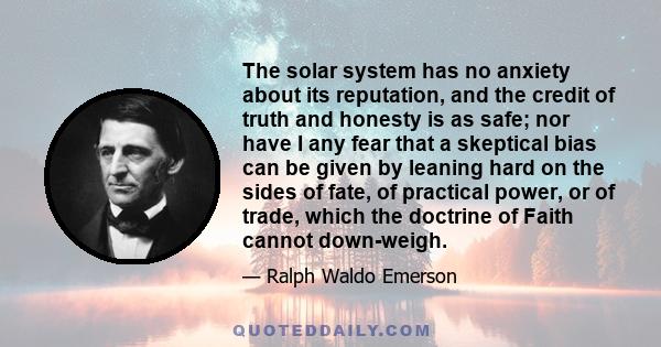 The solar system has no anxiety about its reputation, and the credit of truth and honesty is as safe; nor have I any fear that a skeptical bias can be given by leaning hard on the sides of fate, of practical power, or