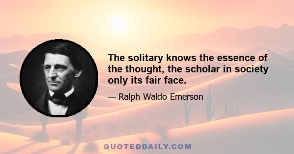 The solitary knows the essence of the thought, the scholar in society only its fair face.