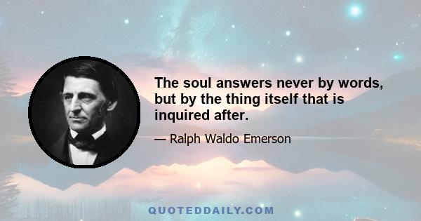 The soul answers never by words, but by the thing itself that is inquired after.