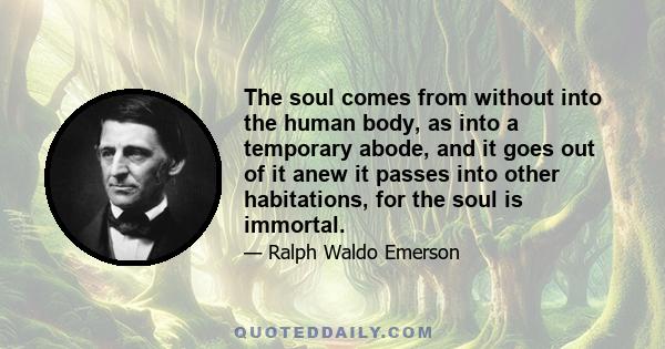 The soul comes from without into the human body, as into a temporary abode, and it goes out of it anew it passes into other habitations, for the soul is immortal.