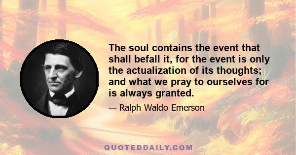 The soul contains the event that shall befall it, for the event is only the actualization of its thoughts; and what we pray to ourselves for is always granted.