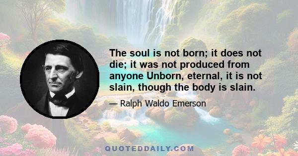 The soul is not born; it does not die; it was not produced from anyone Unborn, eternal, it is not slain, though the body is slain.