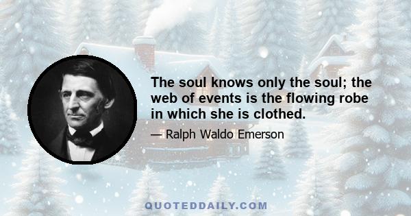 The soul knows only the soul; the web of events is the flowing robe in which she is clothed.