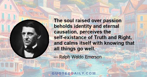 The soul raised over passion beholds identity and eternal causation, perceives the self-existance of Truth and Right, and calms itself with knowing that all things go well.