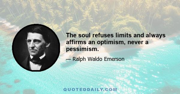 The soul refuses limits and always affirms an optimism, never a pessimism.