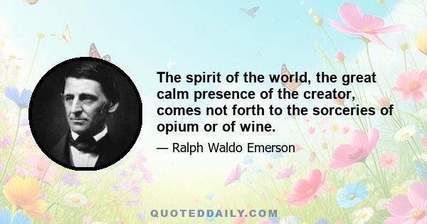 The spirit of the world, the great calm presence of the creator, comes not forth to the sorceries of opium or of wine.