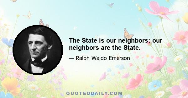 The State is our neighbors; our neighbors are the State.