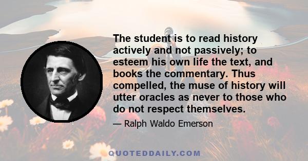 The student is to read history actively and not passively; to esteem his own life the text, and books the commentary. Thus compelled, the muse of history will utter oracles as never to those who do not respect