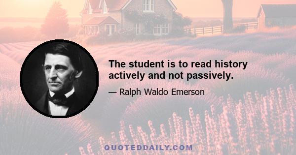 The student is to read history actively and not passively.