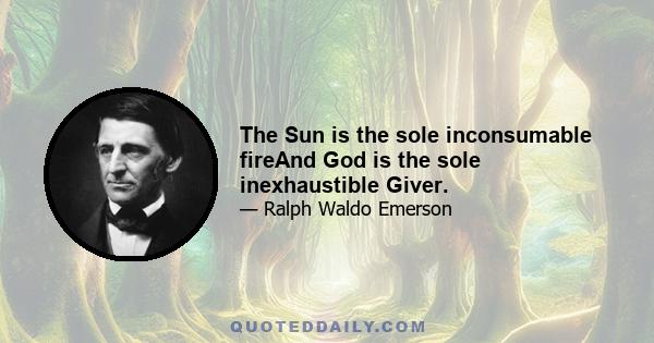 The Sun is the sole inconsumable fireAnd God is the sole inexhaustible Giver.