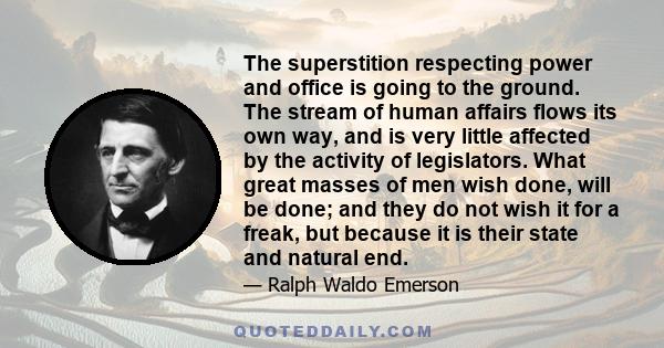 The superstition respecting power and office is going to the ground. The stream of human affairs flows its own way, and is very little affected by the activity of legislators. What great masses of men wish done, will be 