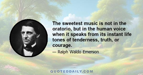 The sweetest music is not in the oratorio, but in the human voice when it speaks from its instant life tones of tenderness, truth, or courage.