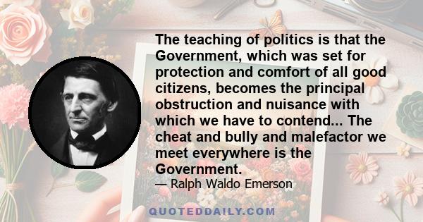 The teaching of politics is that the Government, which was set for protection and comfort of all good citizens, becomes the principal obstruction and nuisance with which we have to contend... The cheat and bully and