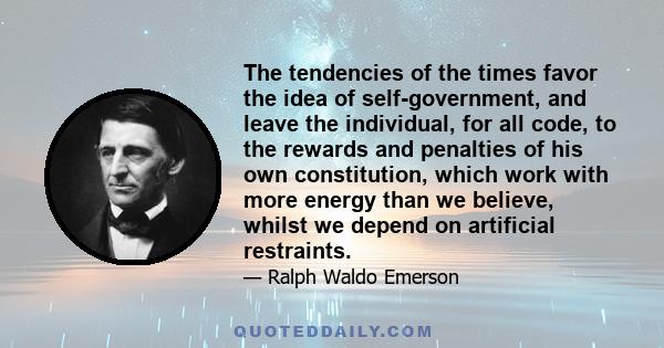 The tendencies of the times favor the idea of self-government, and leave the individual, for all code, to the rewards and penalties of his own constitution, which work with more energy than we believe, whilst we depend