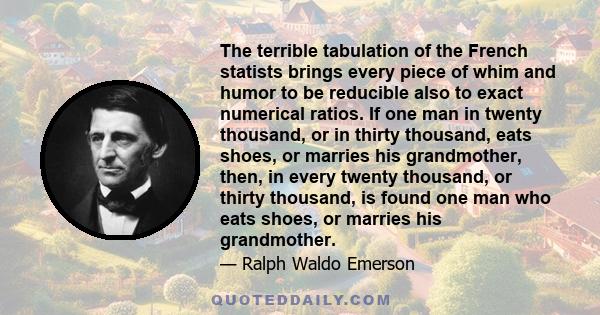 The terrible tabulation of the French statists brings every piece of whim and humor to be reducible also to exact numerical ratios. If one man in twenty thousand, or in thirty thousand, eats shoes, or marries his