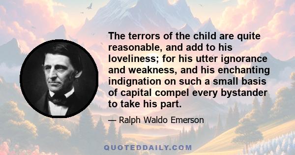 The terrors of the child are quite reasonable, and add to his loveliness; for his utter ignorance and weakness, and his enchanting indignation on such a small basis of capital compel every bystander to take his part.