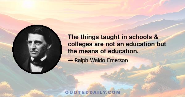 The things taught in schools & colleges are not an education but the means of education.