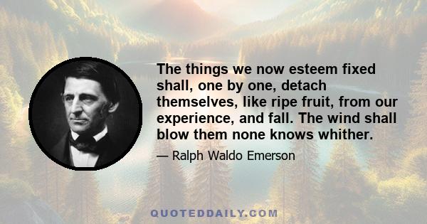 The things we now esteem fixed shall, one by one, detach themselves, like ripe fruit, from our experience, and fall. The wind shall blow them none knows whither.