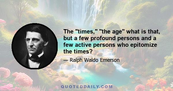 The times, the age what is that, but a few profound persons and a few active persons who epitomize the times?