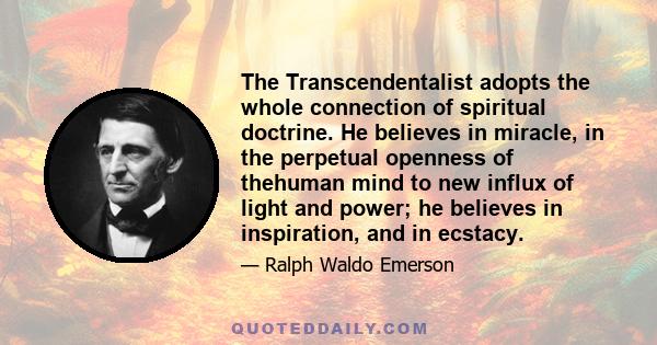 The Transcendentalist adopts the whole connection of spiritual doctrine. He believes in miracle, in the perpetual openness of thehuman mind to new influx of light and power; he believes in inspiration, and in ecstacy.