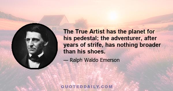 The True Artist has the planet for his pedestal; the adventurer, after years of strife, has nothing broader than his shoes.