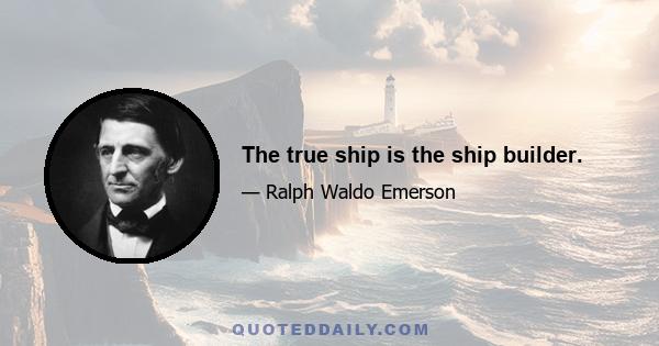 The true ship is the ship builder.