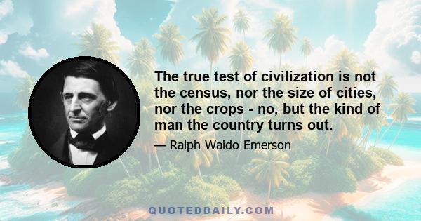 The true test of civilization is not the census, nor the size of cities, nor the crops - no, but the kind of man the country turns out.