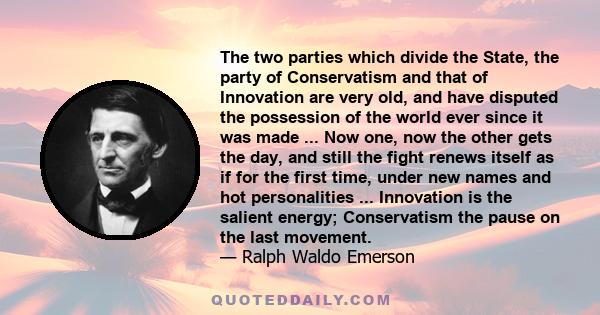 The two parties which divide the State, the party of Conservatism and that of Innovation are very old, and have disputed the possession of the world ever since it was made ... Now one, now the other gets the day, and