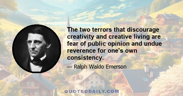 The two terrors that discourage creativity and creative living are fear of public opinion and undue reverence for one's own consistency.